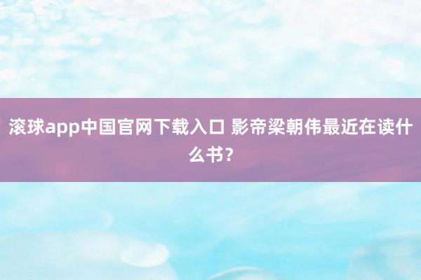 滚球app中国官网下载入口 影帝梁朝伟最近在读什么书？